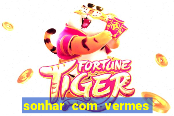 sonhar com vermes jogo do bicho